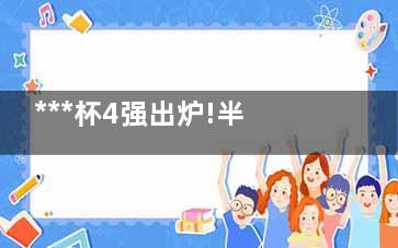 ***杯4强出炉!半决赛对阵表来了 克摩大战倒是存在了些许可能性